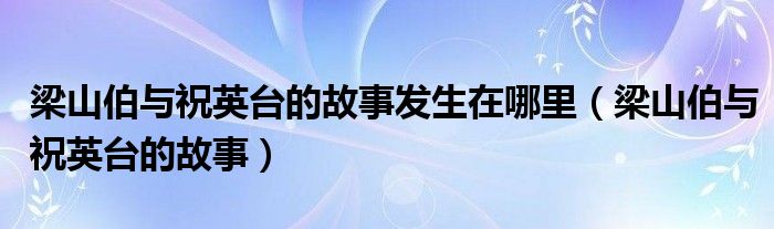 梁山伯与祝英台的故事发生在哪里（梁山伯与祝英台的故事）