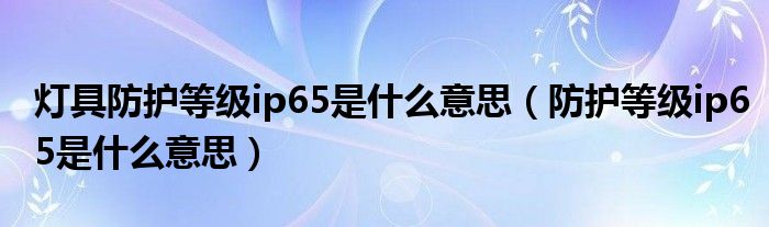 灯具防护等级ip65是什么意思（防护等级ip65是什么意思）