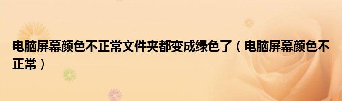 电脑屏幕颜色不正常文件夹都变成绿色了（电脑屏幕颜色不正常）