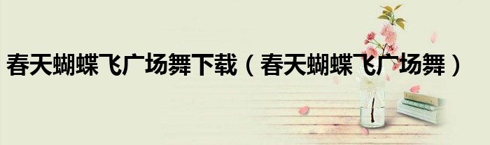 春天蝴蝶飞广场舞下载（春天蝴蝶飞广场舞）