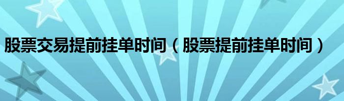 股票交易提前挂单时间（股票提前挂单时间）