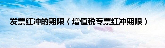 发票红冲的期限（增值税专票红冲期限）