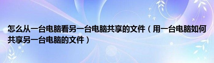 怎么从一台电脑看另一台电脑共享的文件（用一台电脑如何共享另一台电脑的文件）