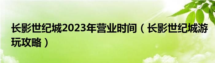 长影世纪城2023年营业时间（长影世纪城游玩攻略）