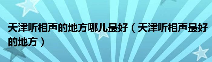 天津听相声的地方哪儿最好（天津听相声最好的地方）