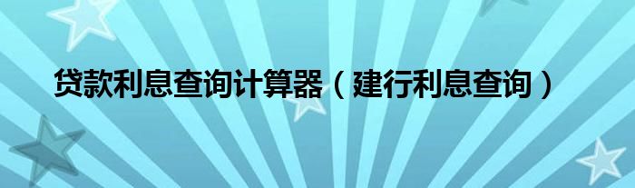 贷款利息查询计算器（建行利息查询）