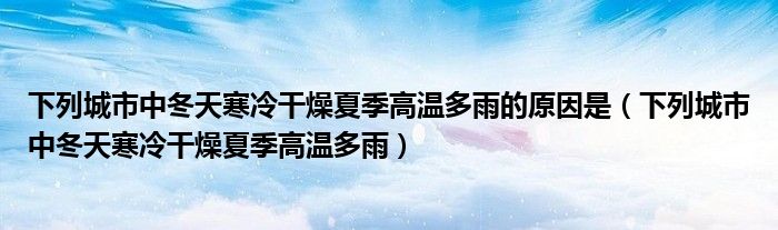 下列城市中冬天寒冷干燥夏季高温多雨的原因是（下列城市中冬天寒冷干燥夏季高温多雨）