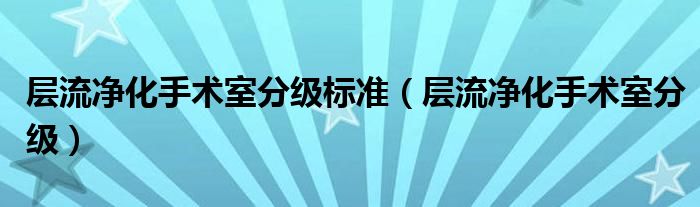 层流净化手术室分级标准（层流净化手术室分级）