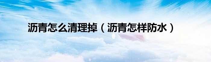 沥青怎么清理掉（沥青怎样防水）