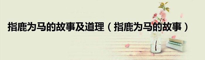 指鹿为马的故事及道理（指鹿为马的故事）