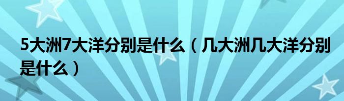 5大洲7大洋分别是什么（几大洲几大洋分别是什么）