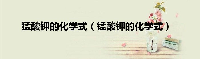 猛酸钾的化学式（锰酸钾的化学式）