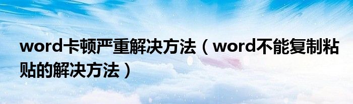 word卡顿严重解决方法（word不能复制粘贴的解决方法）