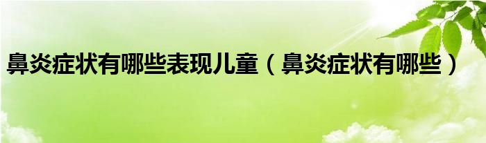 鼻炎症状有哪些表现儿童（鼻炎症状有哪些）
