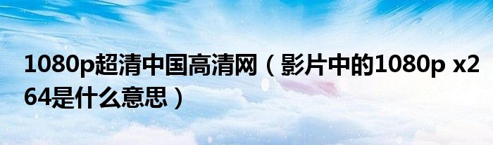 1080p超清中国高清网（影片中的1080p x264是什么意思）
