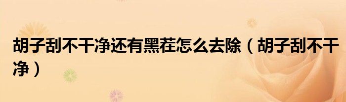 胡子刮不干净还有黑茬怎么去除（胡子刮不干净）