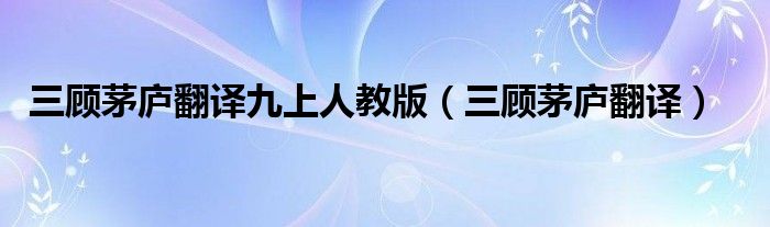 三顾茅庐翻译九上人教版（三顾茅庐翻译）