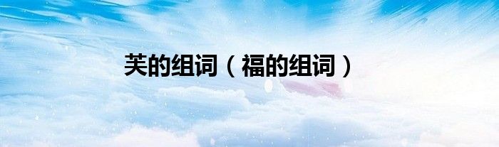 芙的组词（福的组词）