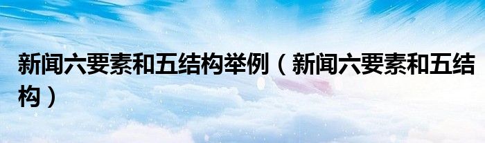 新闻六要素和五结构举例（新闻六要素和五结构）