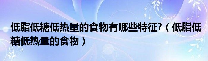 低脂低糖低热量的食物有哪些特征?（低脂低糖低热量的食物）