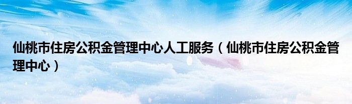 仙桃市住房公积金管理中心人工服务（仙桃市住房公积金管理中心）