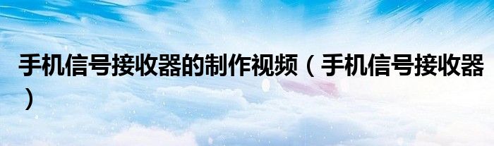 手机信号接收器的制作视频（手机信号接收器）