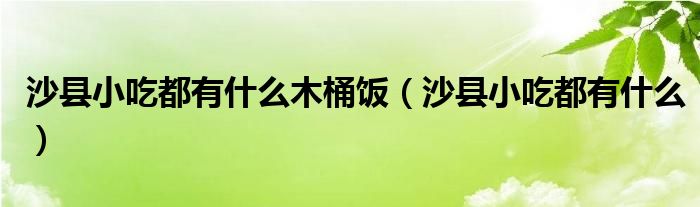 沙县小吃都有什么木桶饭（沙县小吃都有什么）