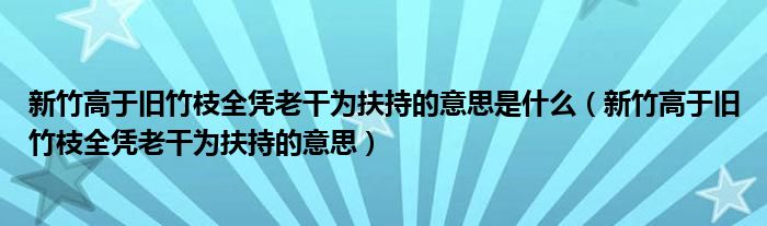 新竹高于旧竹枝全凭老干为扶持的意思是什么（新竹高于旧竹枝全凭老干为扶持的意思）