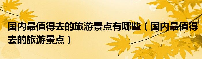 国内最值得去的旅游景点有哪些（国内最值得去的旅游景点）
