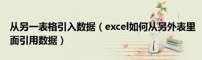 从另一表格引入数据（excel如何从另外表里面引用数据）