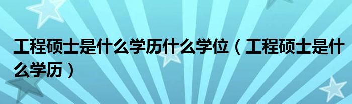 工程硕士是什么学历什么学位（工程硕士是什么学历）