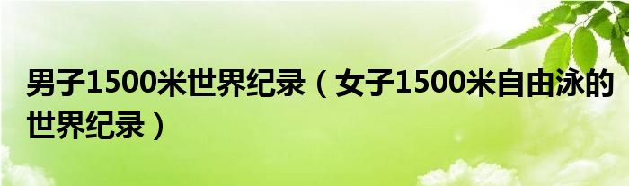 男子1500米世界纪录（女子1500米自由泳的世界纪录）