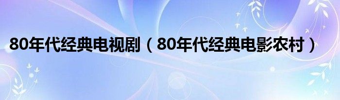 80年代经典电视剧（80年代经典电影农村）