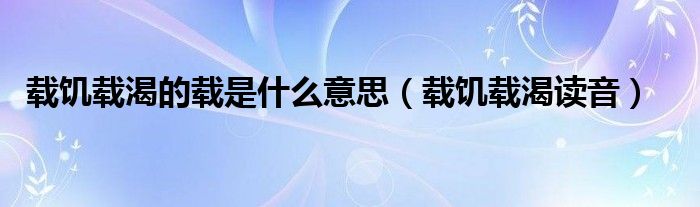 载饥载渴的载是什么意思（载饥载渴读音）