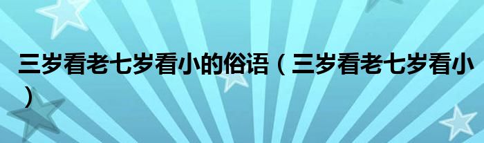 三岁看老七岁看小的俗语（三岁看老七岁看小）
