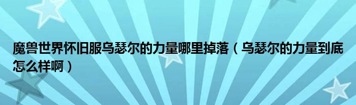 魔兽世界怀旧服乌瑟尔的力量哪里掉落（乌瑟尔的力量到底怎么样啊）
