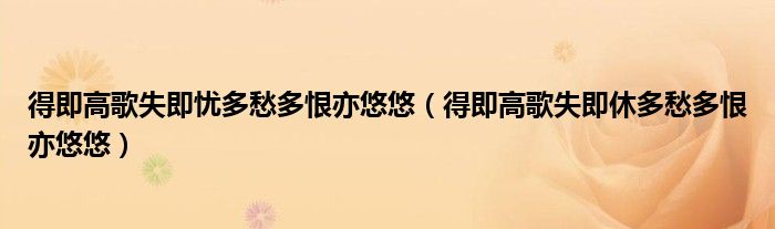得即高歌失即忧多愁多恨亦悠悠（得即高歌失即休多愁多恨亦悠悠）