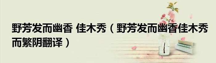 野芳发而幽香 佳木秀（野芳发而幽香佳木秀而繁阴翻译）