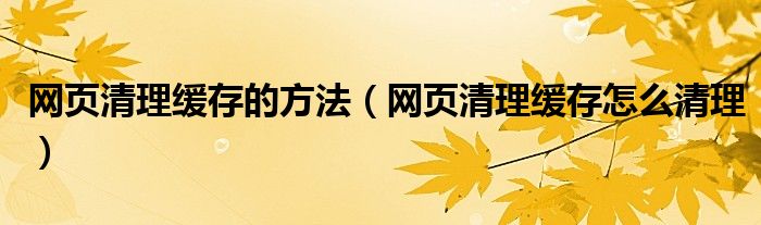 网页清理缓存的方法（网页清理缓存怎么清理）