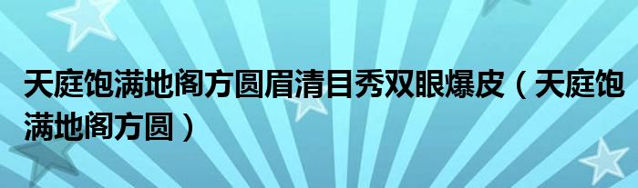 天庭饱满地阁方圆眉清目秀双眼爆皮（天庭饱满地阁方圆）