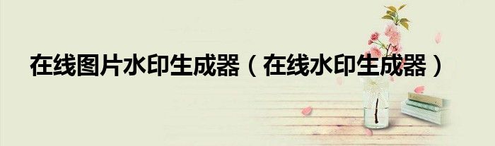 在线图片水印生成器（在线水印生成器）