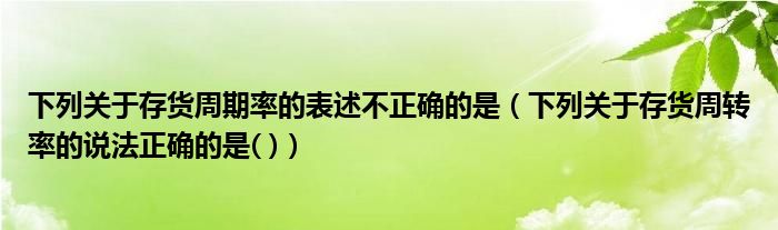 下列关于存货周期率的表述不正确的是（下列关于存货周转率的说法正确的是( )）