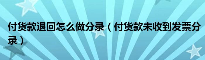 付货款退回怎么做分录（付货款未收到发票分录）