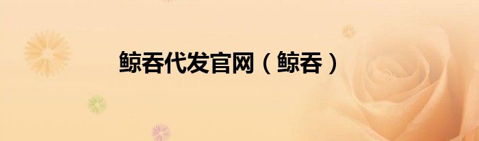 鲸吞代发官网（鲸吞）