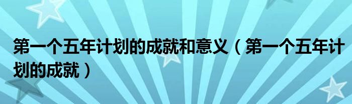 第一个五年计划的成就和意义（第一个五年计划的成就）
