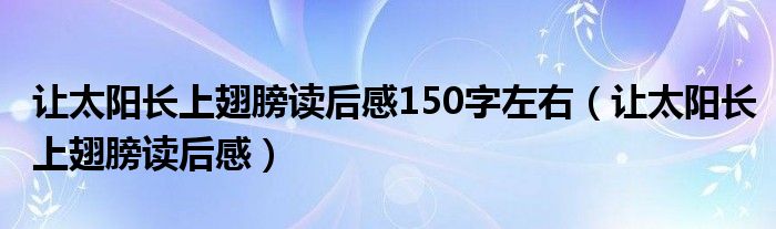 让太阳长上翅膀读后感150字左右（让太阳长上翅膀读后感）