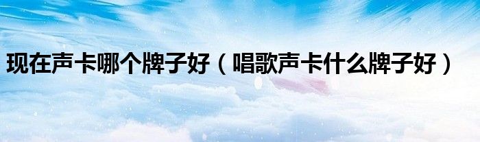 现在声卡哪个牌子好（唱歌声卡什么牌子好）