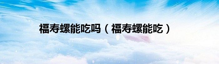 福寿螺能吃吗（福寿螺能吃）