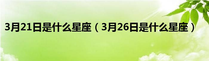 3月21日是什么星座（3月26日是什么星座）