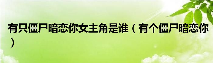 有只僵尸暗恋你女主角是谁（有个僵尸暗恋你）